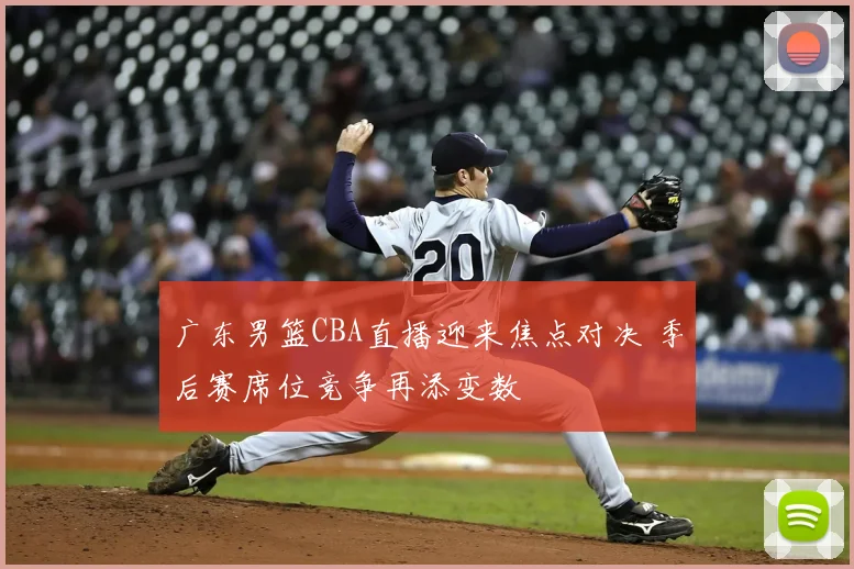 广东男篮CBA直播迎来焦点对决 季后赛席位竞争再添变数