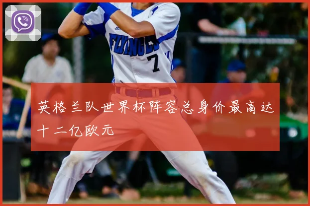 英格兰队世界杯阵容总身价最高达十二亿欧元