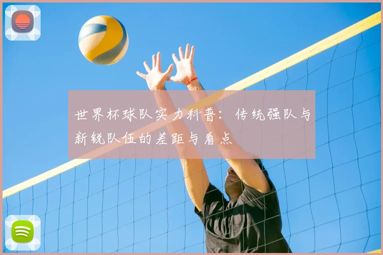 世界杯球队实力科普:传统强队与新锐队伍的差距与看点