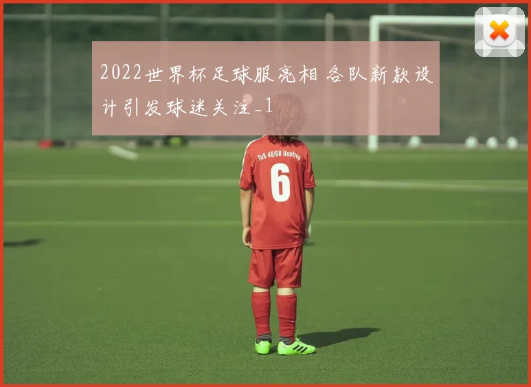 2022世界杯足球服亮相 各队新款设计引发球迷关注_1