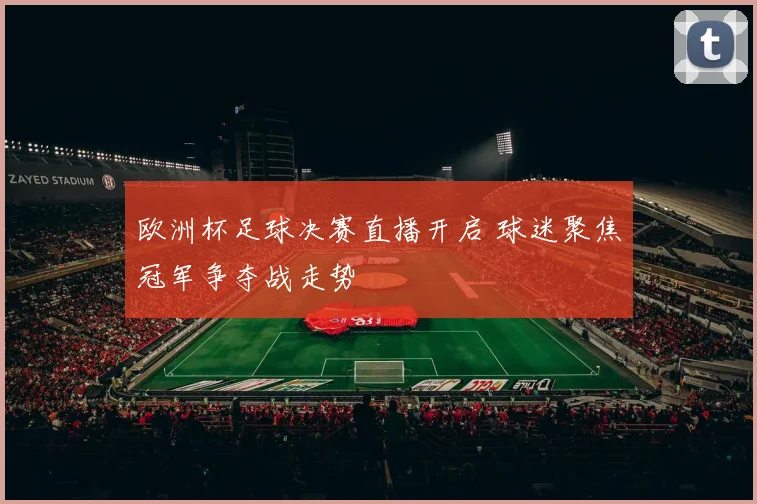 欧洲杯足球决赛直播开启 球迷聚焦冠军争夺战走势