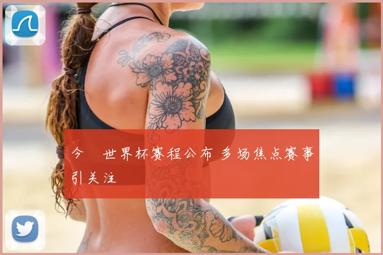 今睌世界杯赛程公布 多场焦点赛事引关注