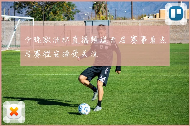 今晚欧洲杯直播频道开启 赛事看点与赛程安排受关注