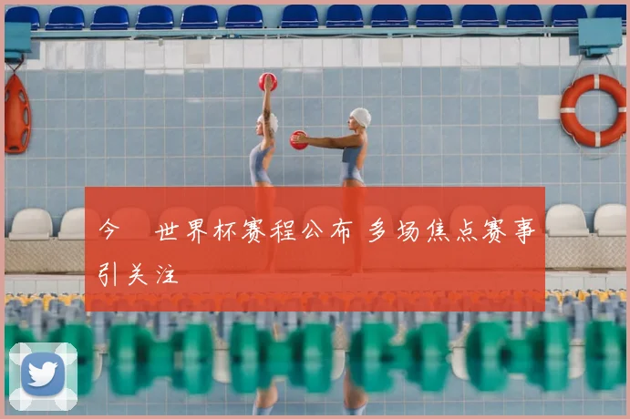 今睌世界杯赛程公布 多场焦点赛事引关注