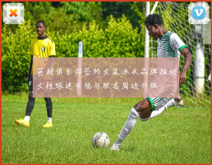 英超俱乐部签约女装泳衣品牌推动女性球迷市场与联名周边升级