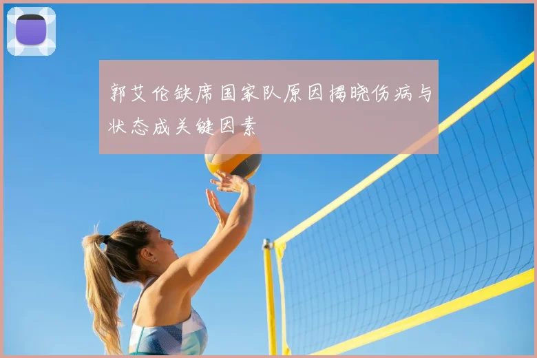 郭艾伦缺席国家队原因揭晓伤病与状态成关键因素