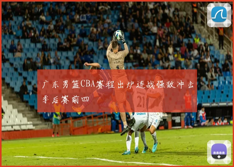 广东男篮CBA赛程出炉连战强敌冲击季后赛前四