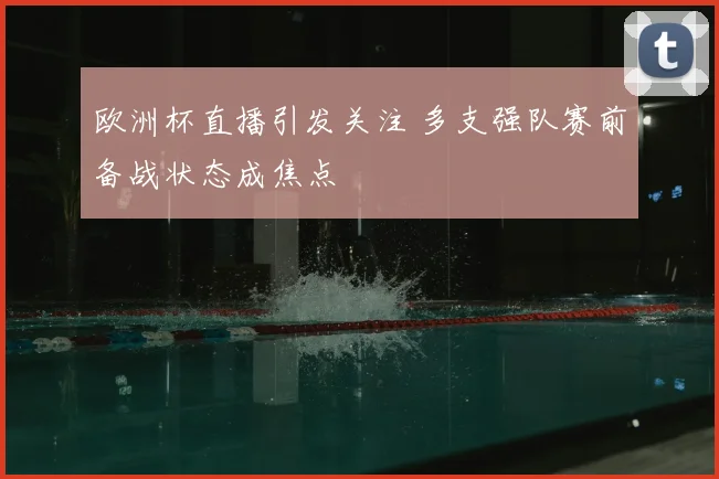 欧洲杯直播引发关注 多支强队赛前备战状态成焦点