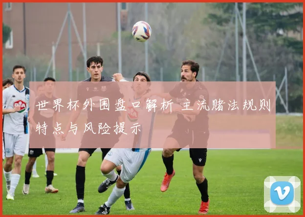世界杯外围盘口解析 主流赌法规则特点与风险提示