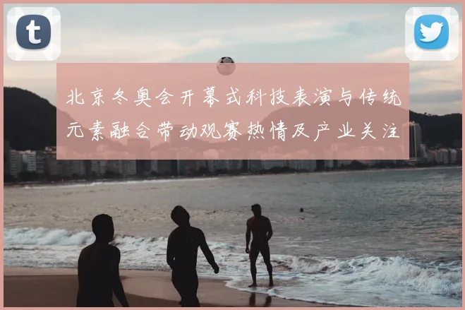 北京冬奥会开幕式科技表演与传统元素融合带动观赛热情及产业关注