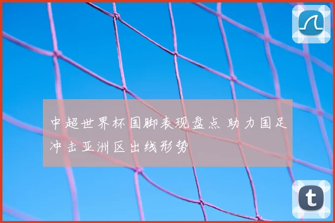 中超世界杯国脚表现盘点 助力国足冲击亚洲区出线形势