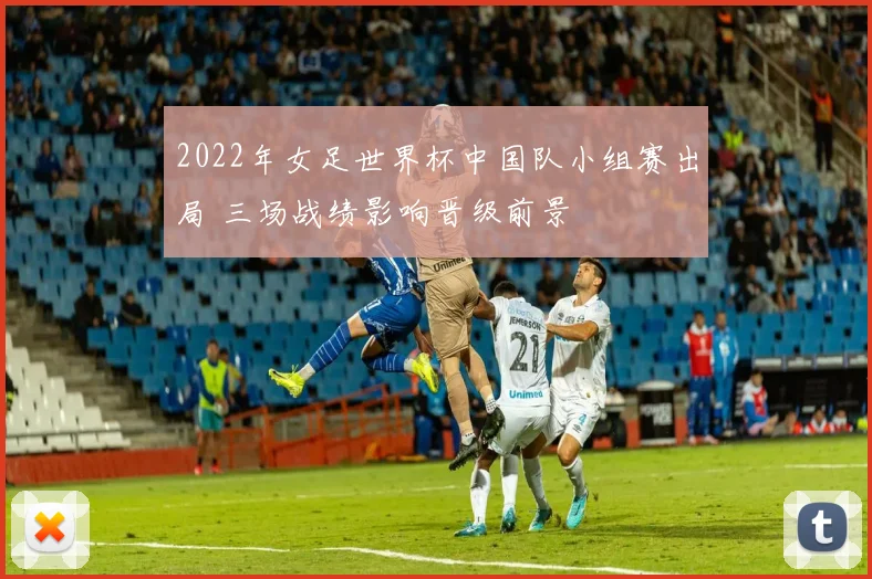 2022年女足世界杯中国队小组赛出局 三场战绩影响晋级前景