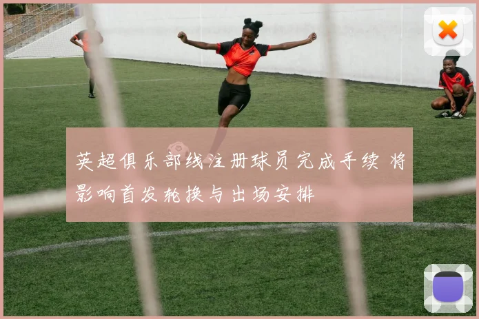 英超俱乐部线注册球员完成手续 将影响首发轮换与出场安排