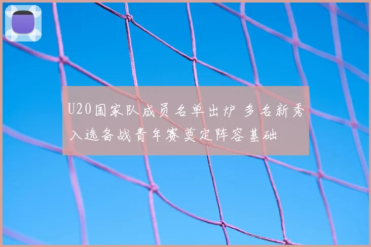 U20国家队成员名单出炉 多名新秀入选备战青年赛奠定阵容基础