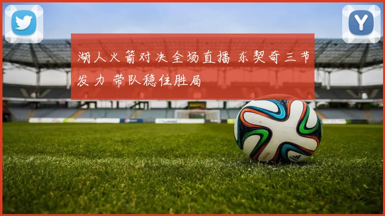 湖人火箭对决全场直播 东契奇三节发力 带队稳住胜局