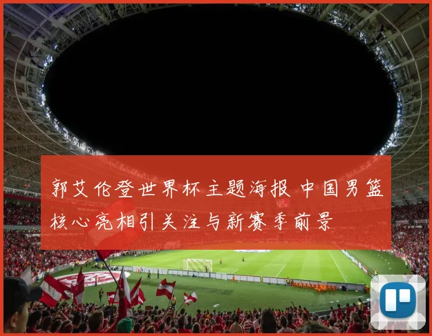 郭艾伦登世界杯主题海报 中国男篮核心亮相引关注与新赛季前景