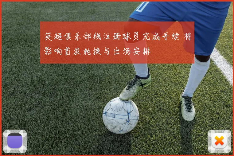 英超俱乐部线注册球员完成手续 将影响首发轮换与出场安排