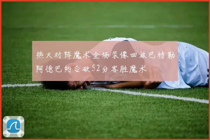 热火对阵魔术全场录像回放巴特勒阿德巴约合砍52分客胜魔术