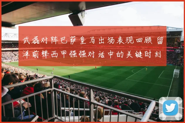武磊对阵巴萨皇马出场表现回顾 留洋前锋西甲强强对话中的关键时刻