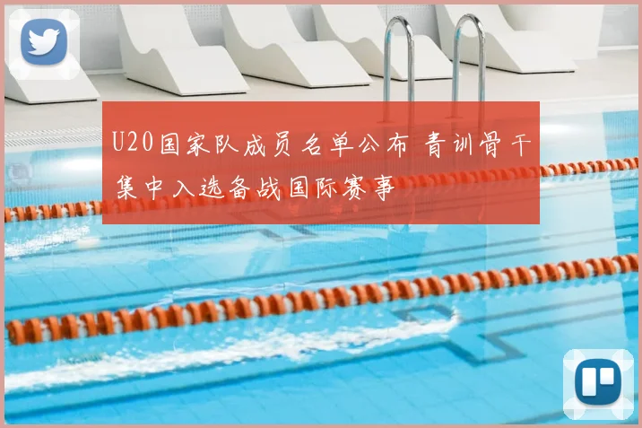 U20国家队成员名单公布 青训骨干集中入选备战国际赛事