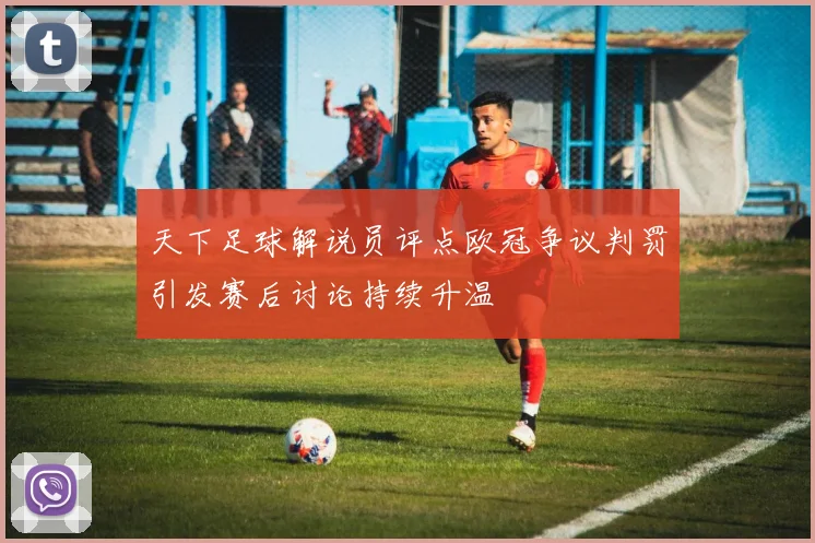 天下足球解说员评点欧冠争议判罚引发赛后讨论持续升温