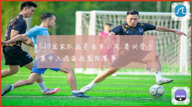 U20国家队成员名单公布 青训骨干集中入选备战国际赛事