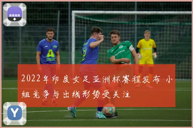 2022年印度女足亚洲杯赛程发布 小组竞争与出线形势受关注