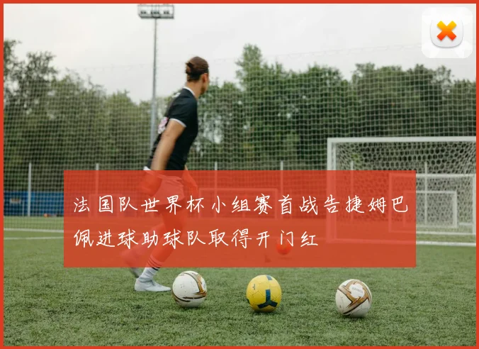 法国队世界杯小组赛首战告捷姆巴佩进球助球队取得开门红