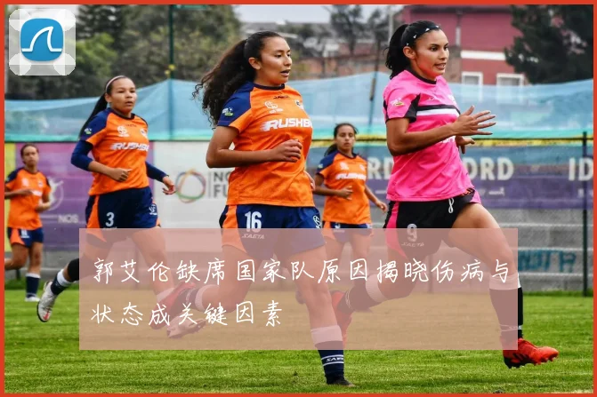 郭艾伦缺席国家队原因揭晓伤病与状态成关键因素