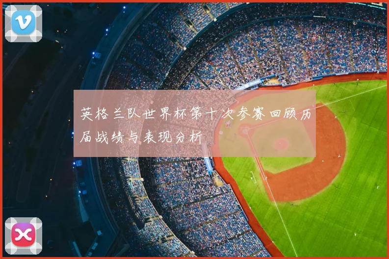 英格兰队世界杯第十次参赛回顾历届战绩与表现分析