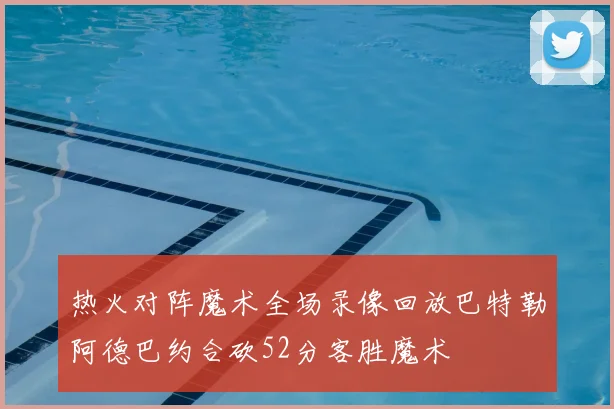 热火对阵魔术全场录像回放巴特勒阿德巴约合砍52分客胜魔术