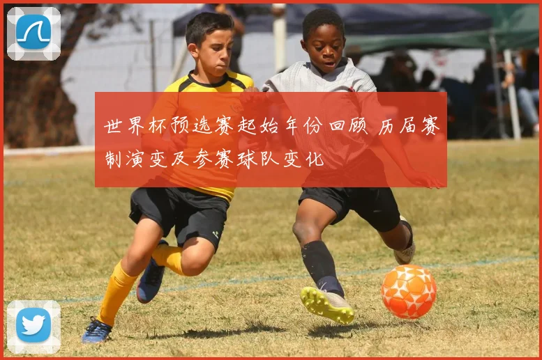 世界杯预选赛起始年份回顾 历届赛制演变及参赛球队变化